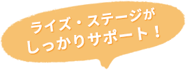 ライズ・ステージがしっかりサポート！